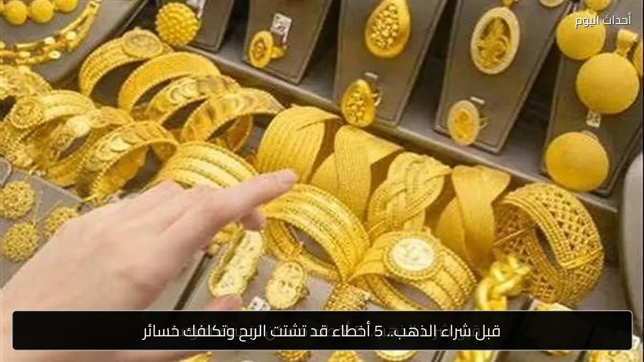 قبل شراء الذهب.. 5 أخطاء قد تشتت الربح وتكلفك خسائر