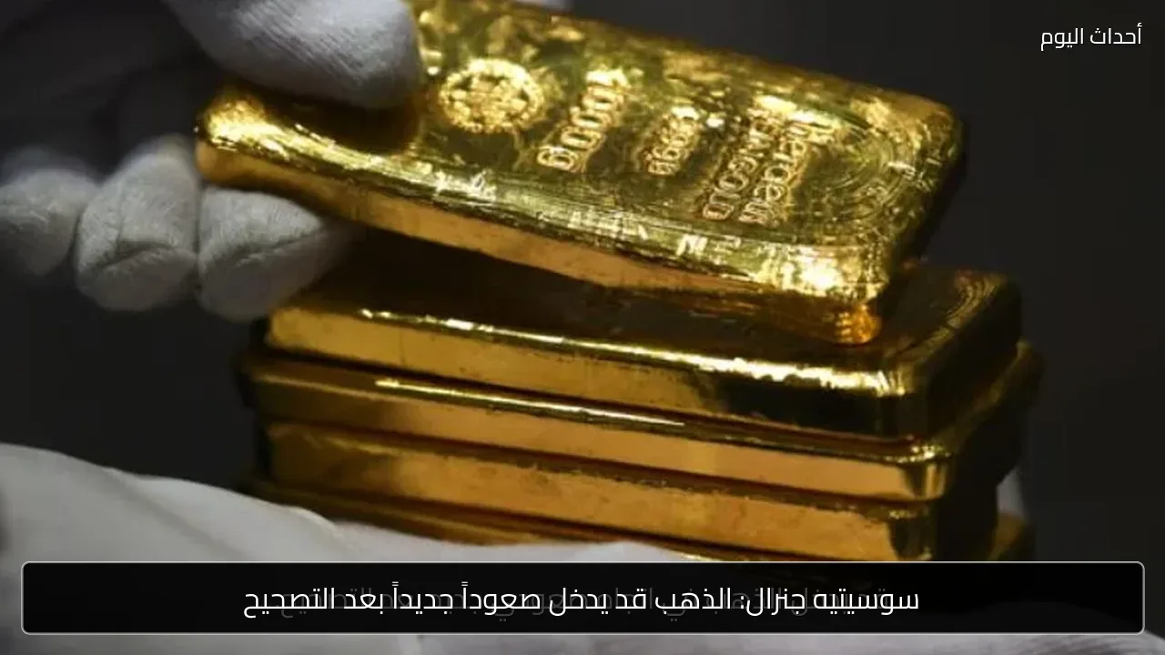 سوسيتيه جنرال: الذهب قد يدخل صعوداً جديداً بعد التصحيح