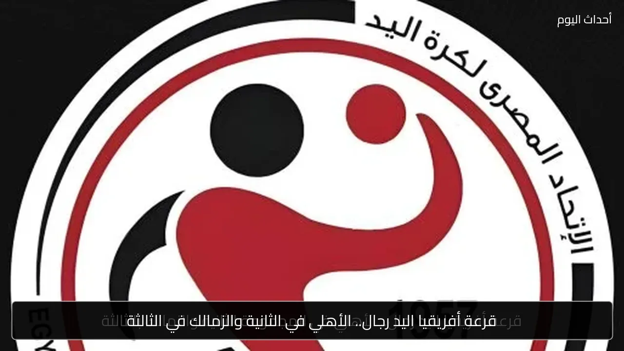 قرعة أفريقيا اليد رجال.. الأهلي في الثانية والزمالك في الثالثة