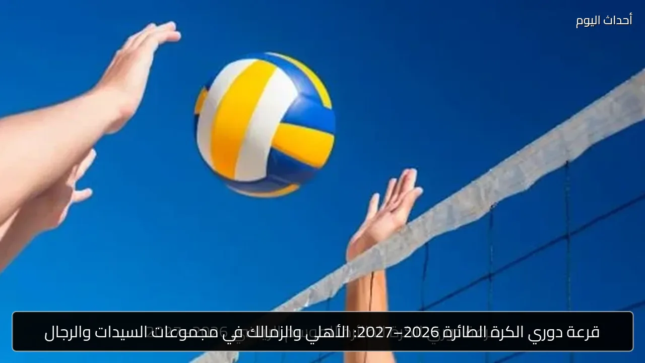 قرعة دوري الكرة الطائرة 2026–2027: الأهلي والزمالك في مجموعات السيدات والرجال