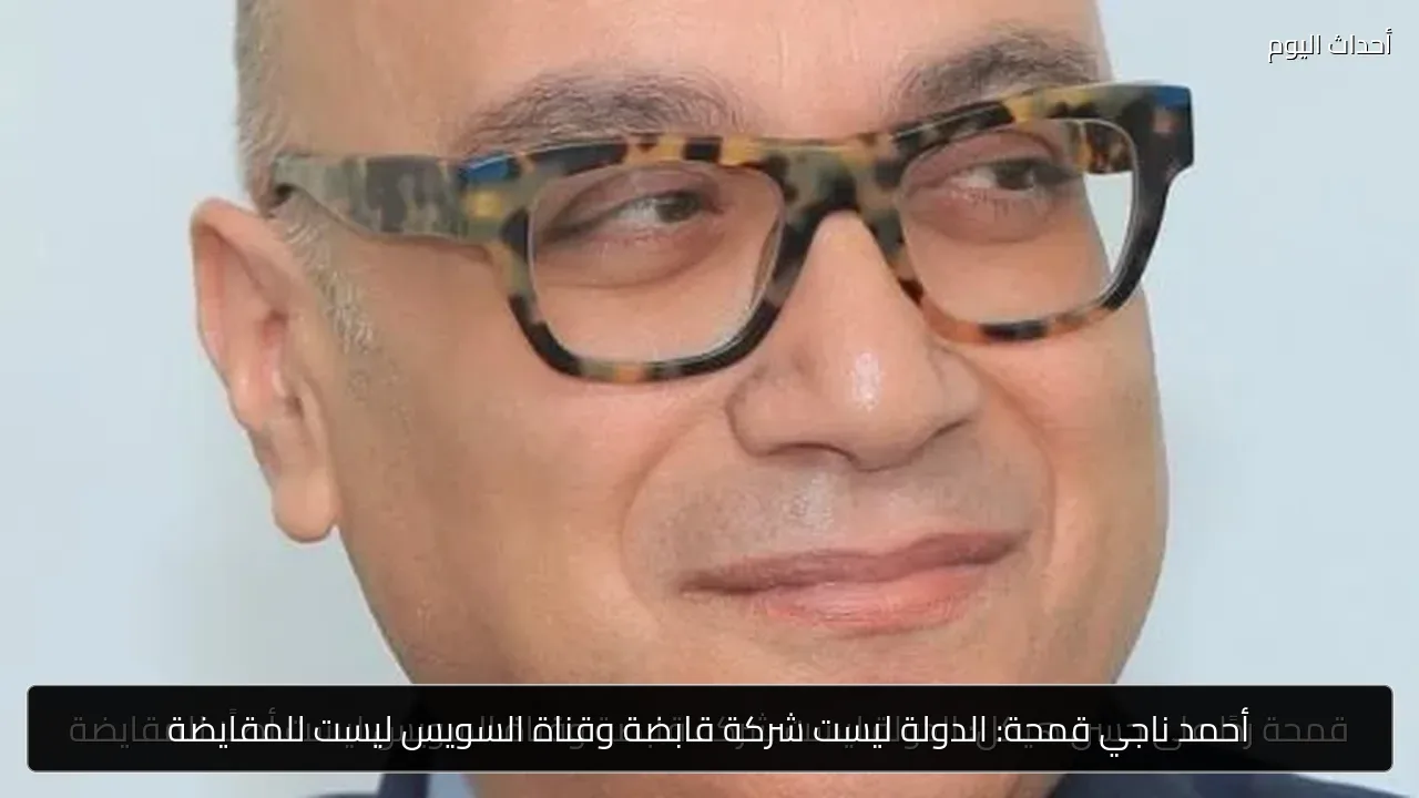 أحمد ناجي قمحة: الدولة ليست شركة قابضة وقناة السويس ليست للمقايضة