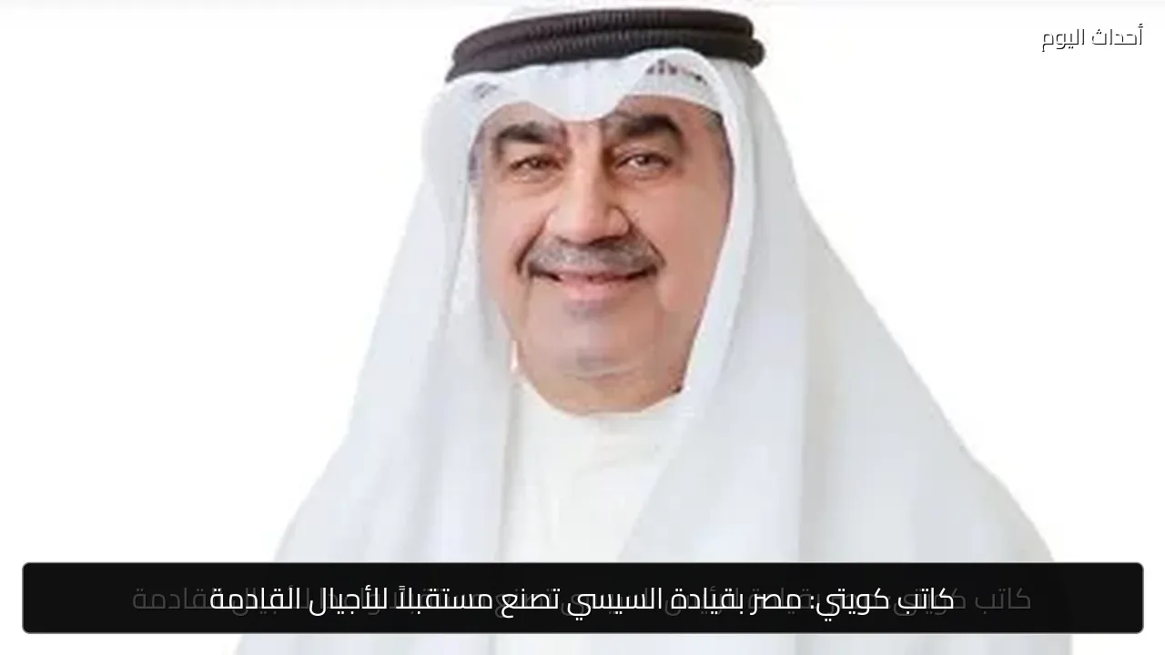 كاتب كويتي: مصر بقيادة السيسي تصنع مستقبلاً للأجيال القادمة