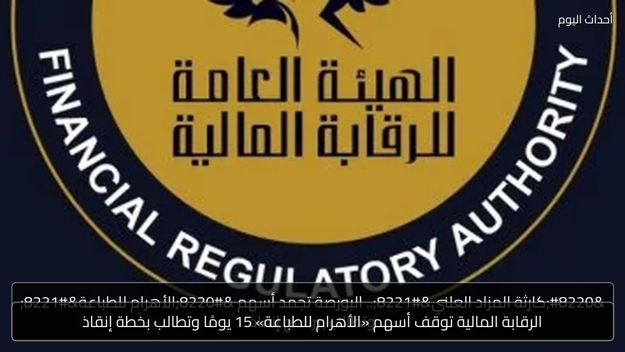 الرقابة المالية توقف أسهم «الأهرام للطباعة» 15 يومًا وتطالب بخطة إنقاذ