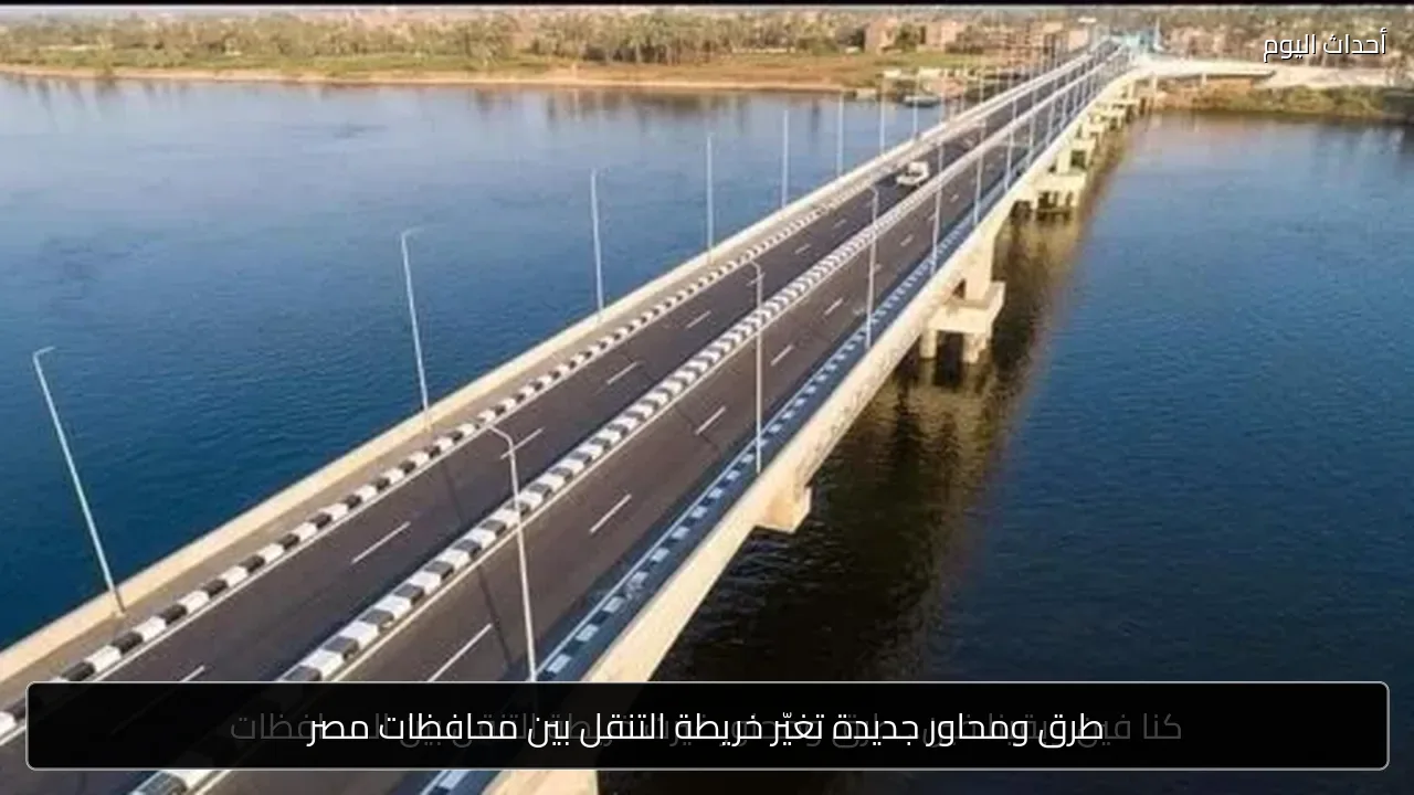 طرق ومحاور جديدة تغيّر خريطة التنقل بين محافظات مصر