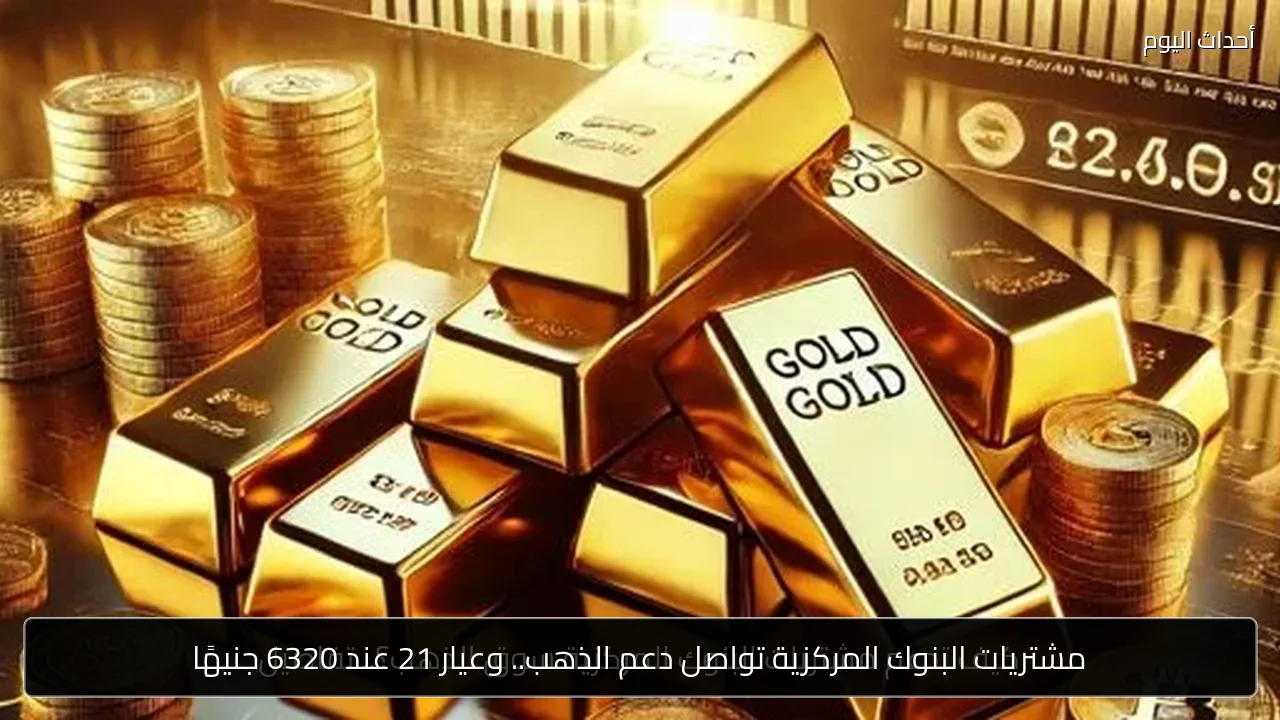 مشتريات البنوك المركزية تواصل دعم الذهب.. وعيار 21 عند 6320 جنيهًا