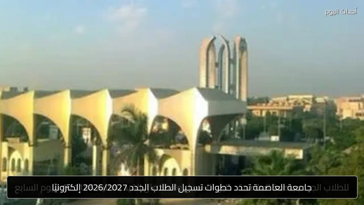 جامعة العاصمة تحدد خطوات تسجيل الطلاب الجدد 2026/2027 إلكترونيًا
