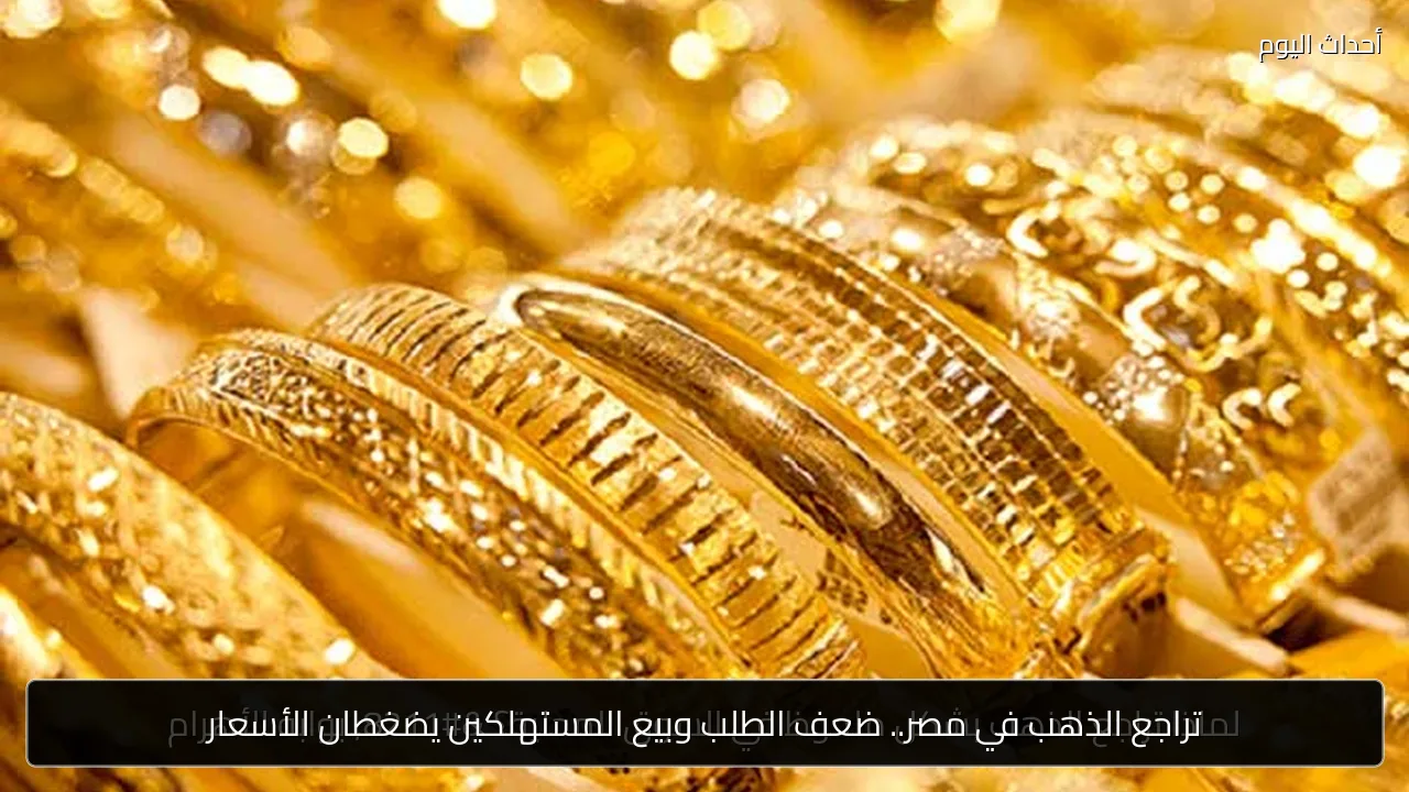 تراجع الذهب في مصر.. ضعف الطلب وبيع المستهلكين يضغطان الأسعار