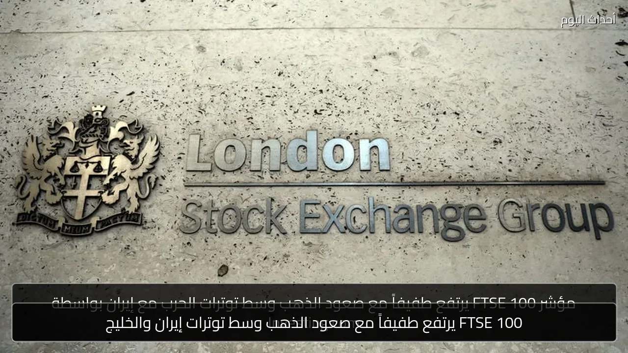 FTSE 100 يرتفع طفيفاً مع صعود الذهب وسط توترات إيران والخليج