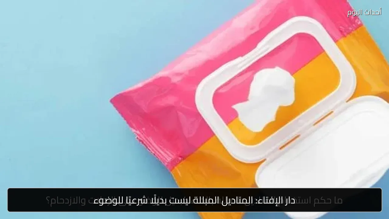 دار الإفتاء: المناديل المبللة ليست بديلًا شرعيًا للوضوء