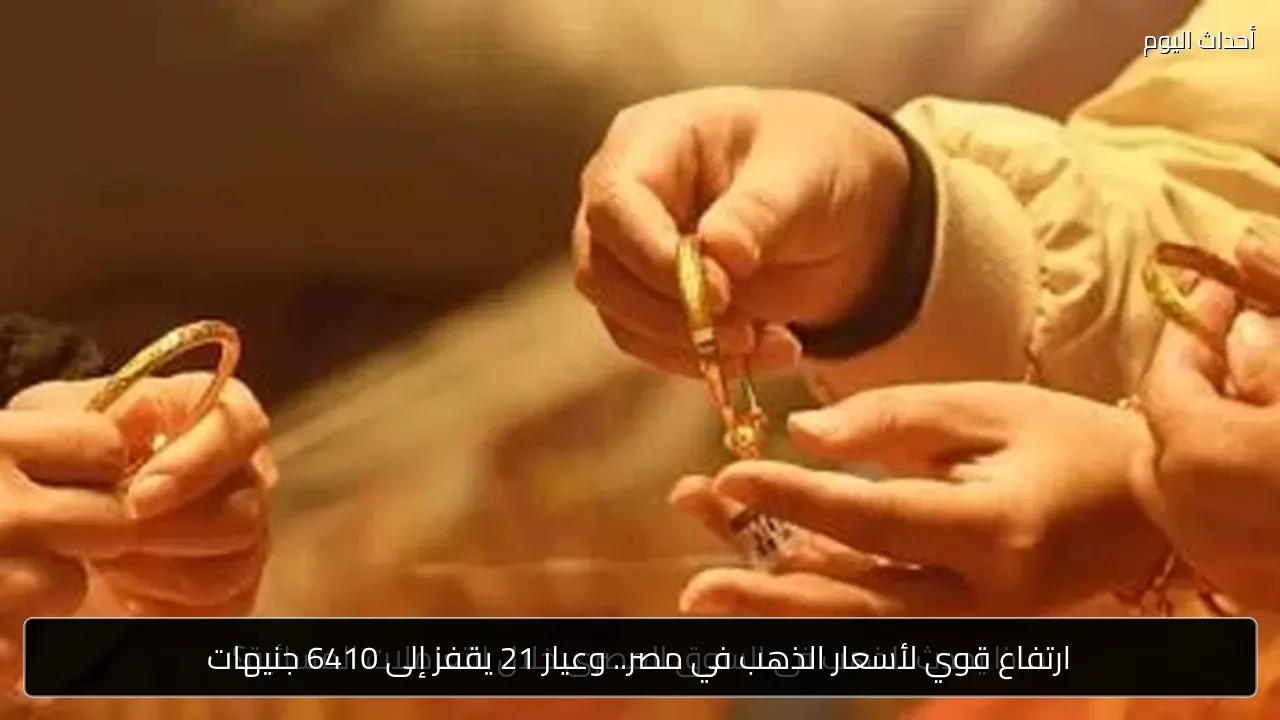 ارتفاع قوي لأسعار الذهب في مصر.. وعيار 21 يقفز إلى 6410 جنيهات