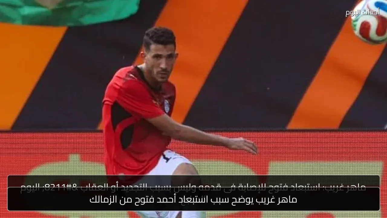 ماهر غريب يوضح سبب استبعاد أحمد فتوح من الزمالك