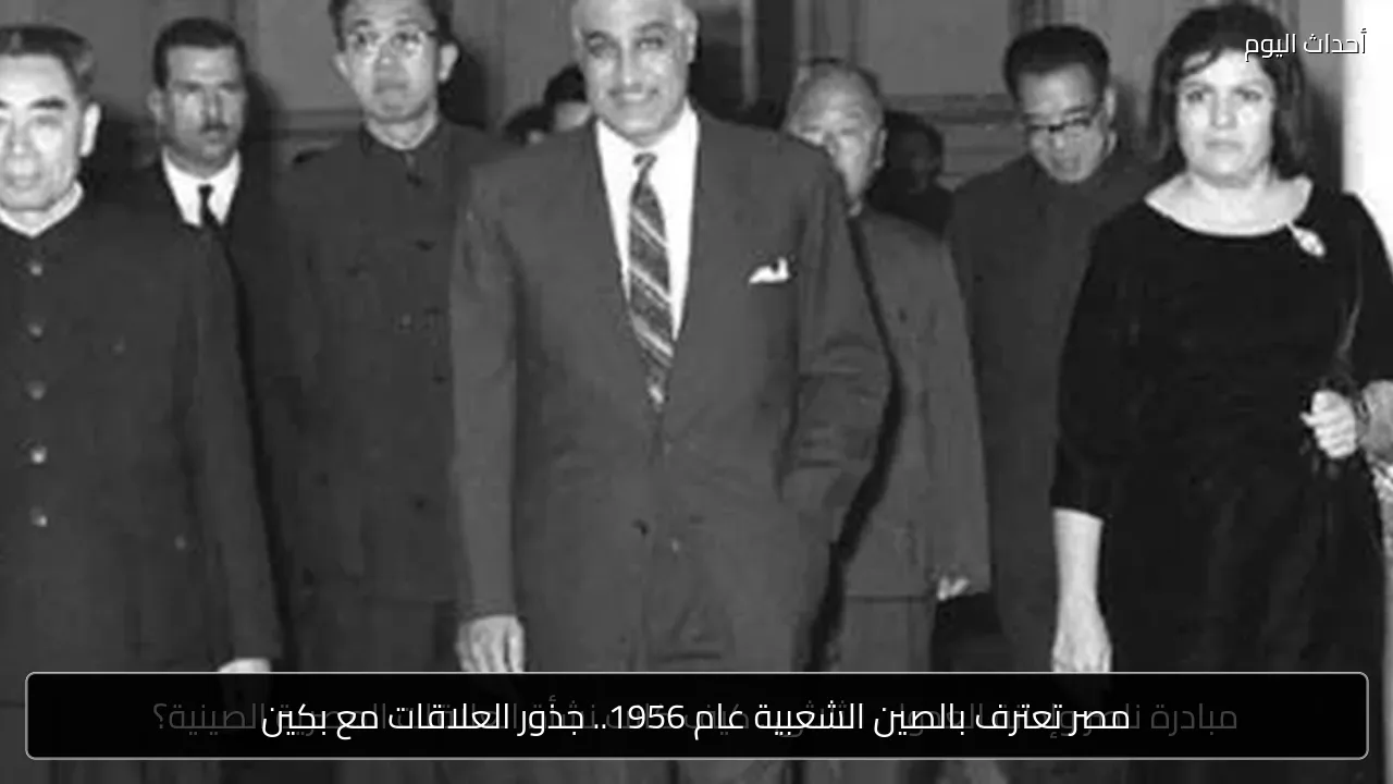 مصر تعترف بالصين الشعبية عام 1956.. جذور العلاقات مع بكين