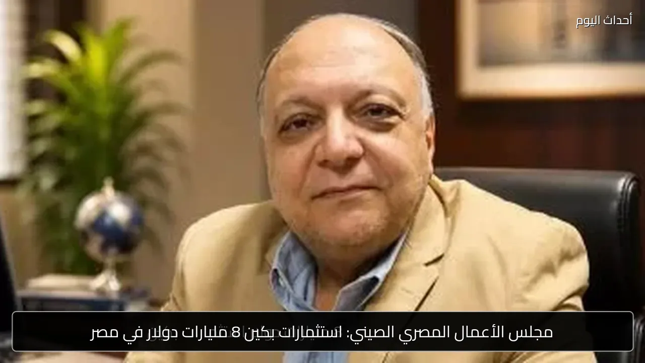 مجلس الأعمال المصري الصيني: استثمارات بكين 8 مليارات دولار في مصر