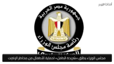 مجلس الوزراء يطلق «شريحة الطفل» لحماية الأطفال من مخاطر الإنترنت