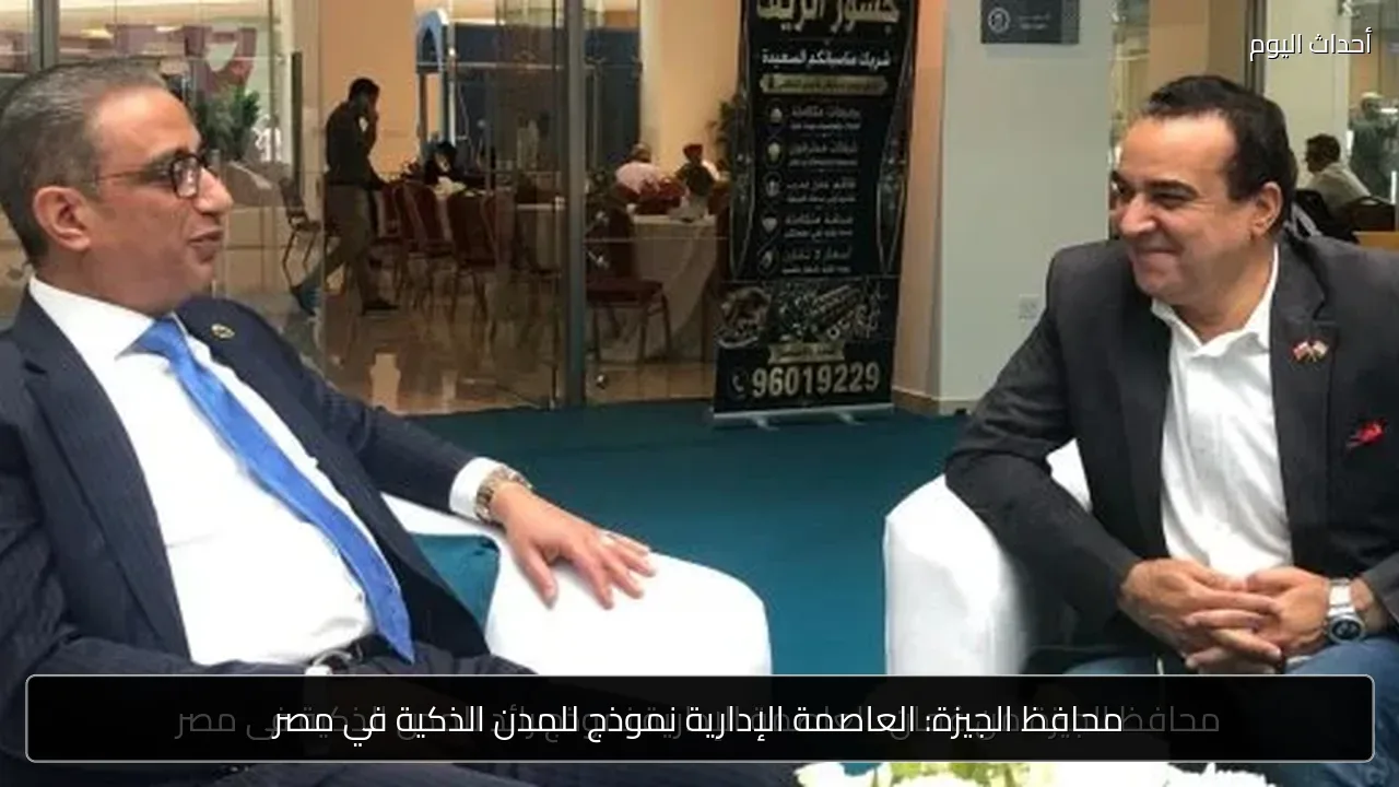 محافظ الجيزة: العاصمة الإدارية نموذج للمدن الذكية في مصر