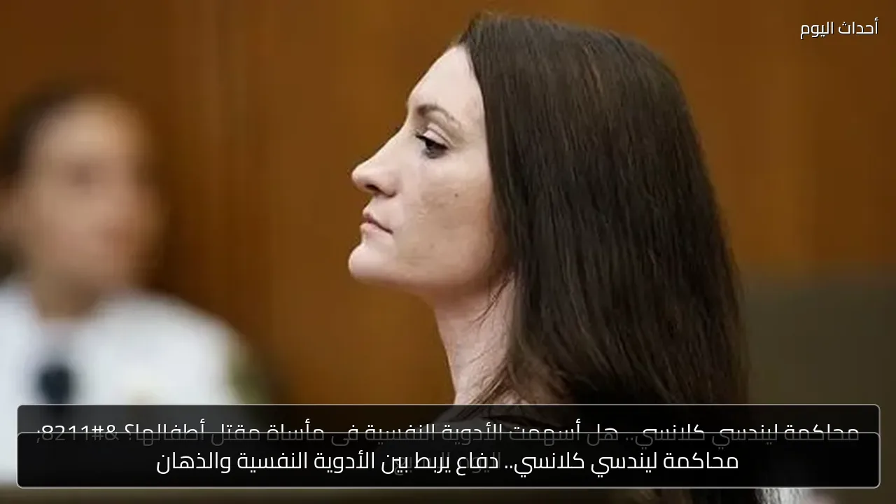 محاكمة ليندسي كلانسي.. دفاع يربط بين الأدوية النفسية والذهان