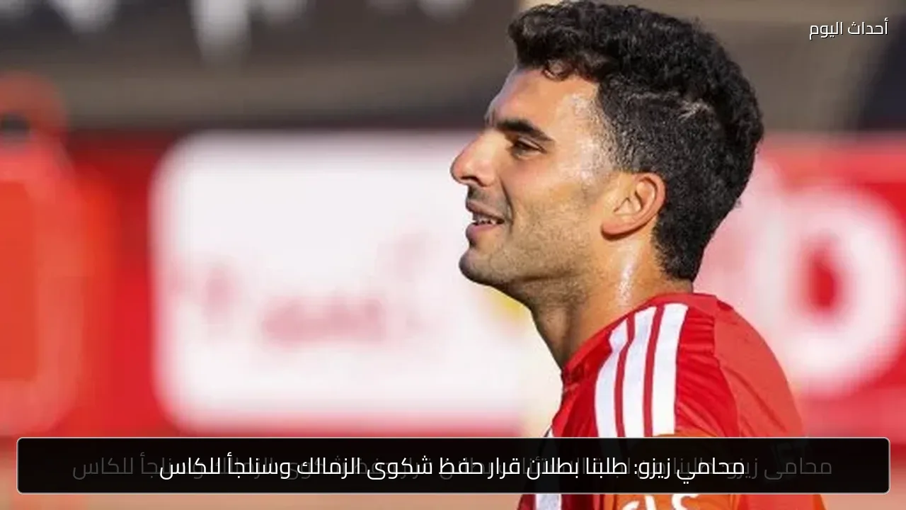 محامي زيزو: طلبنا بطلان قرار حفظ شكوى الزمالك وسنلجأ للكاس