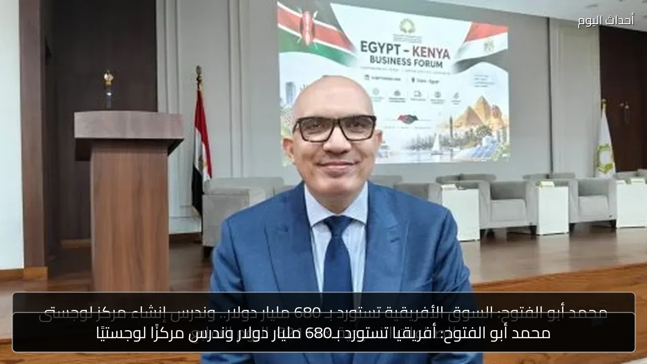 محمد أبو الفتوح: أفريقيا تستورد بـ680 مليار دولار وندرس مركزًا لوجستيًا