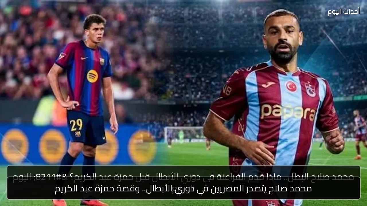 محمد صلاح يتصدر المصريين في دوري الأبطال.. وقصة حمزة عبد الكريم