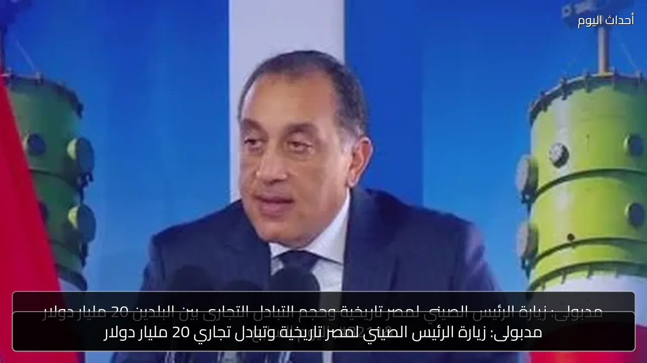 مدبولى: زيارة الرئيس الصيني لمصر تاريخية وتبادل تجاري 20 مليار دولار
