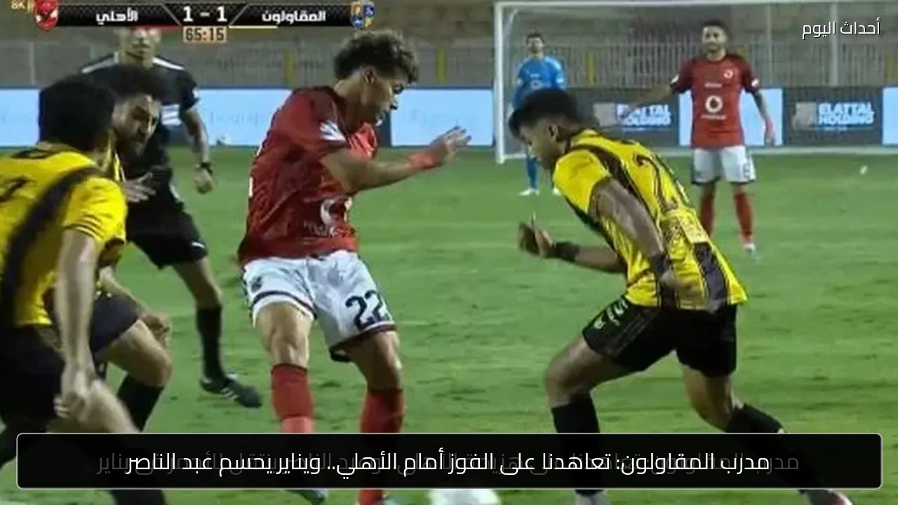 مدرب المقاولون: تعاهدنا على الفوز أمام الأهلي.. ويناير يحسم عبد الناصر