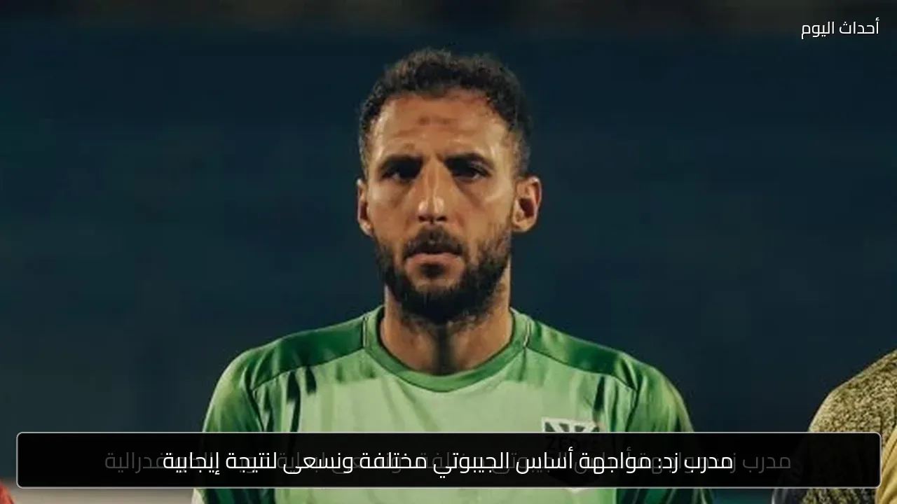 مدرب زد: مواجهة أساس الجيبوتي مختلفة ونسعى لنتيجة إيجابية