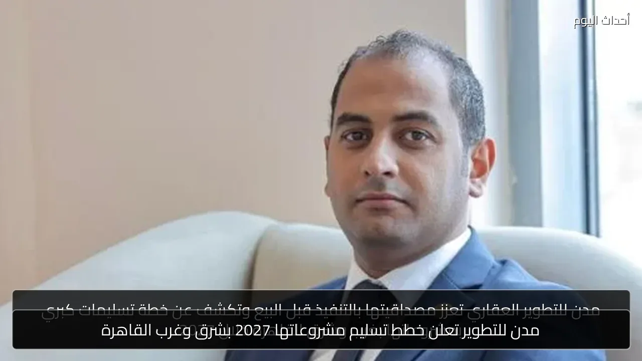 مدن للتطوير تعلن خطط تسليم مشروعاتها 2027 بشرق وغرب القاهرة