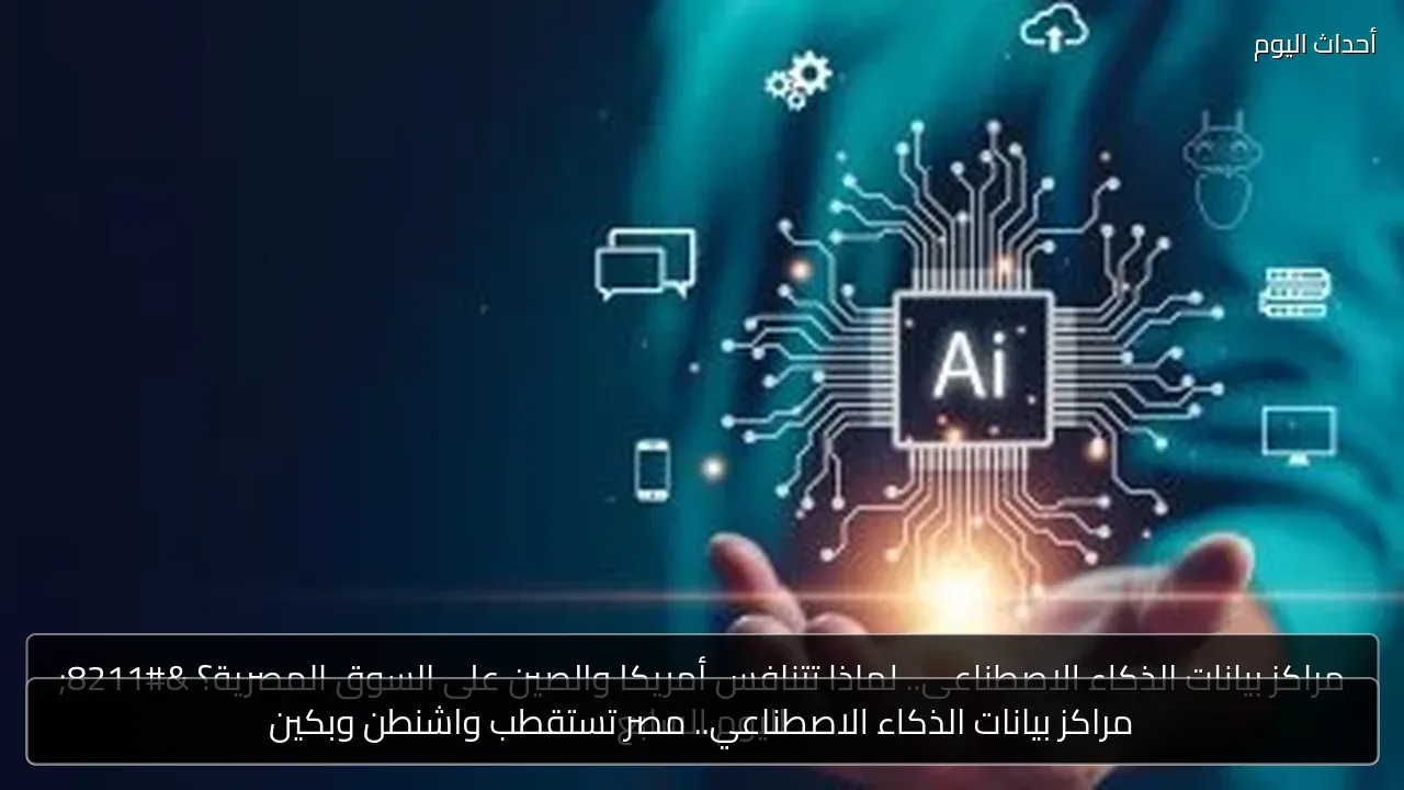 مراكز بيانات الذكاء الاصطناعي.. مصر تستقطب واشنطن وبكين