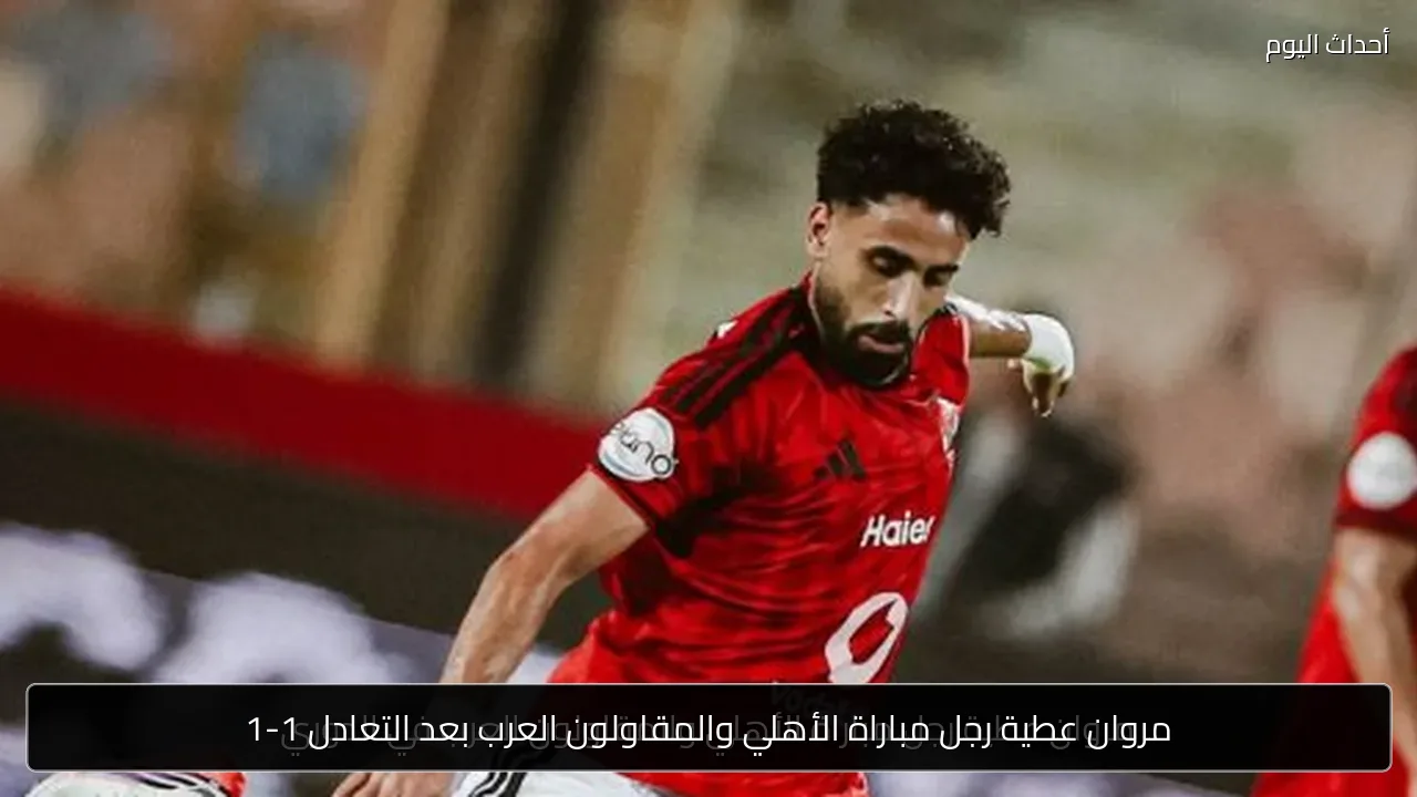 مروان عطية رجل مباراة الأهلي والمقاولون العرب بعد التعادل 1-1