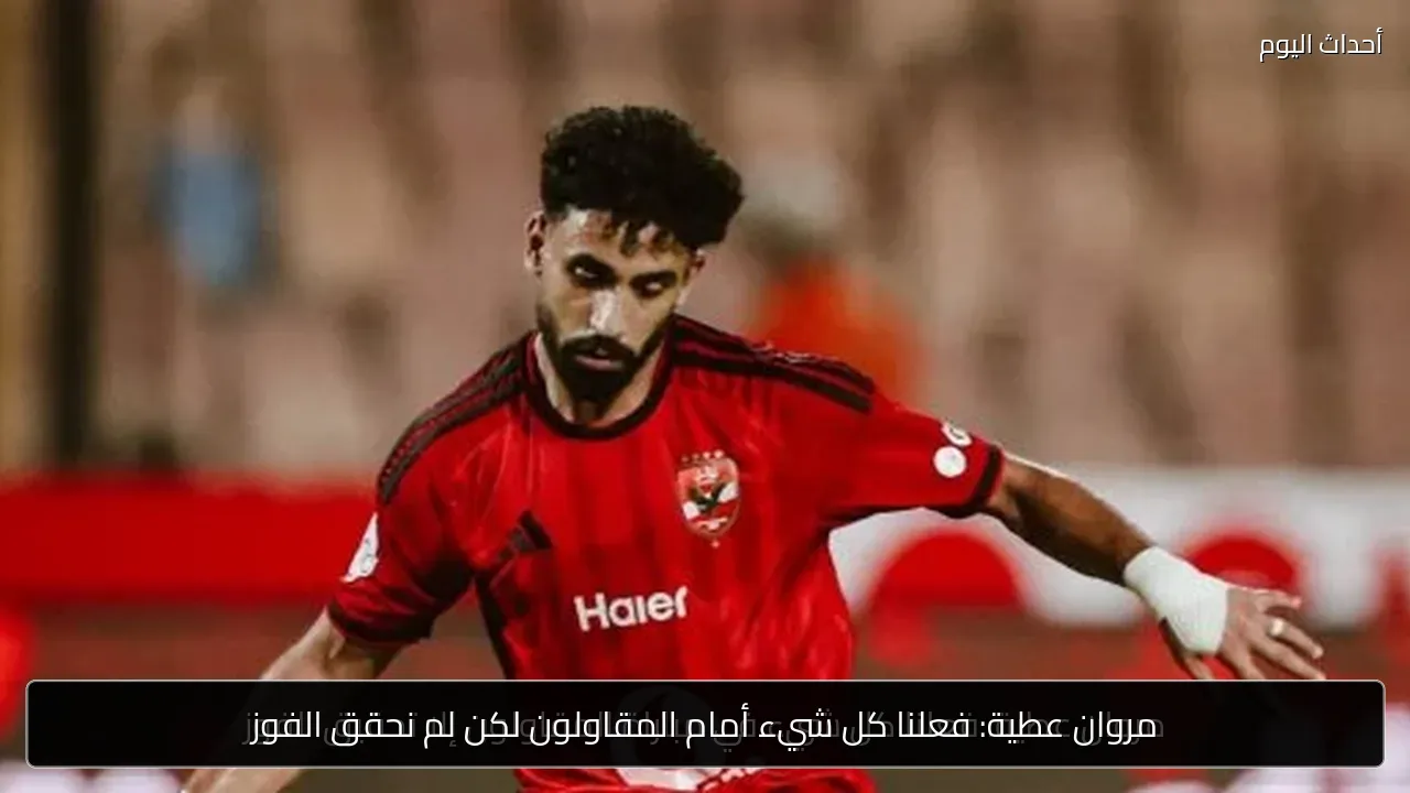 مروان عطية: فعلنا كل شيء أمام المقاولون لكن لم نحقق الفوز