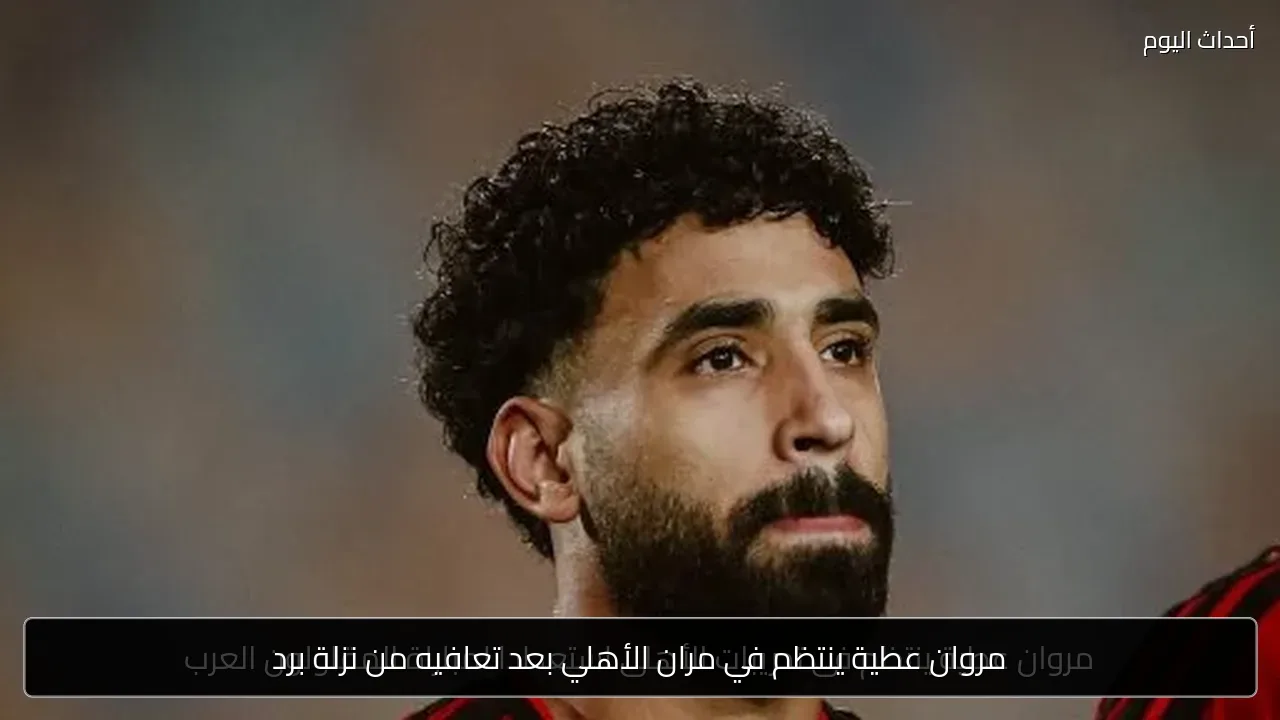 مروان عطية ينتظم في مران الأهلي بعد تعافيه من نزلة برد