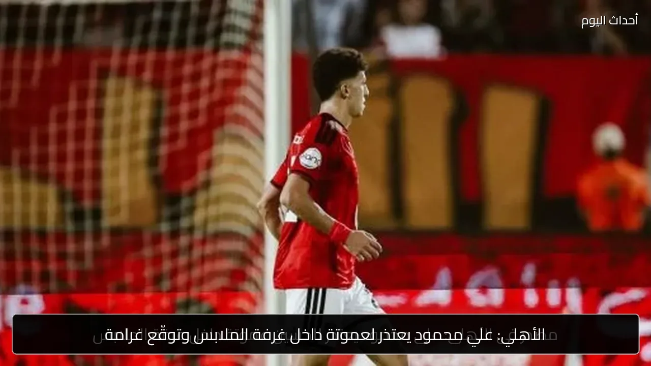 الأهلي: علي محمود يعتذر لعموتة داخل غرفة الملابس وتوقّع غرامة