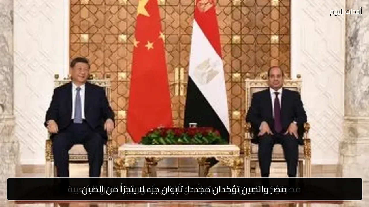 مصر والصين تؤكدان مجدداً: تايوان جزء لا يتجزأ من الصين