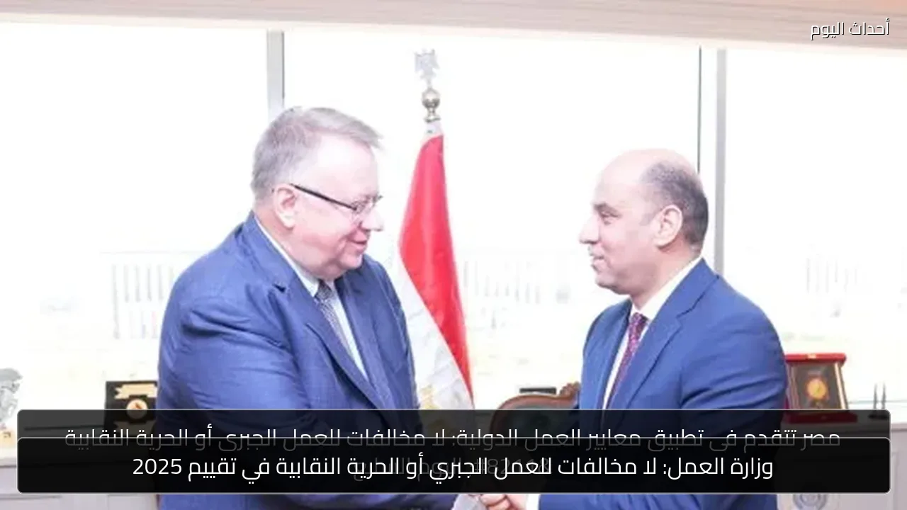 وزارة العمل: لا مخالفات للعمل الجبري أو الحرية النقابية في تقييم 2025