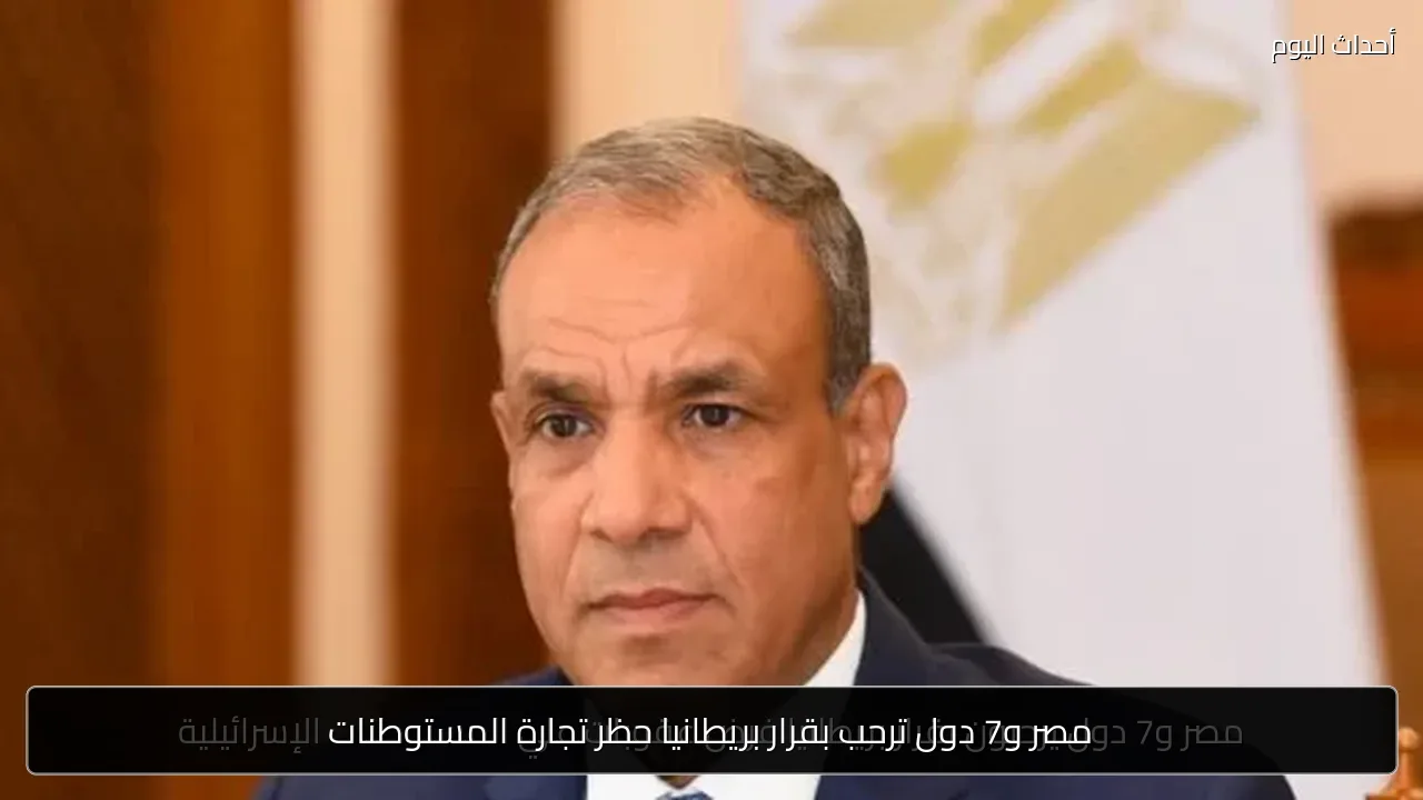 مصر و7 دول ترحب بقرار بريطانيا حظر تجارة المستوطنات