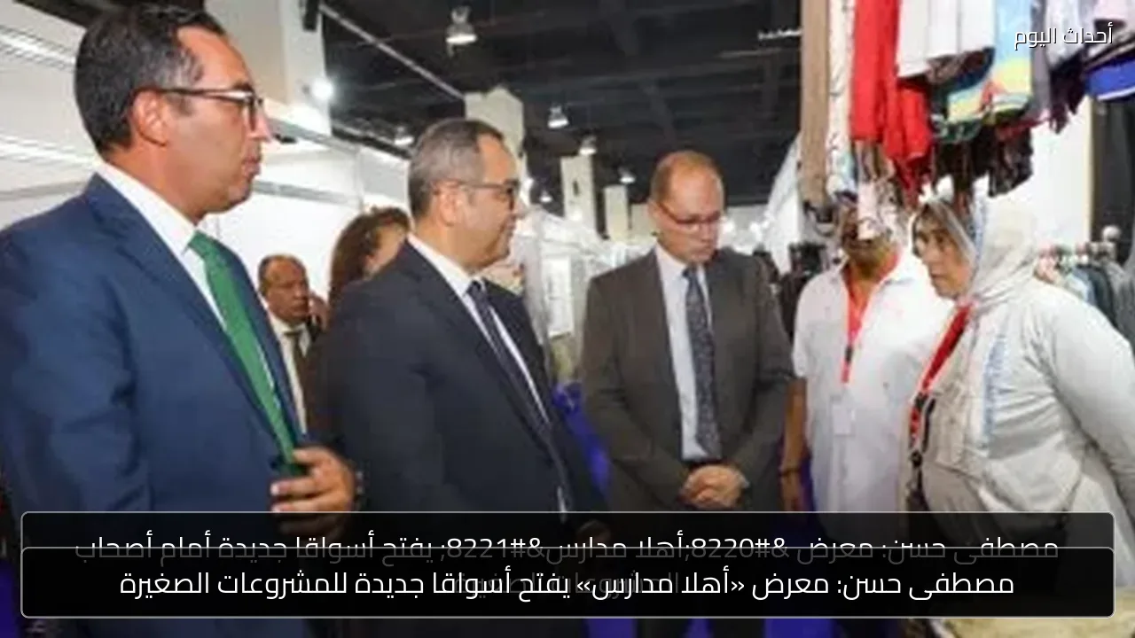 مصطفى حسن: معرض «أهلا مدارس» يفتح أسواقا جديدة للمشروعات الصغيرة