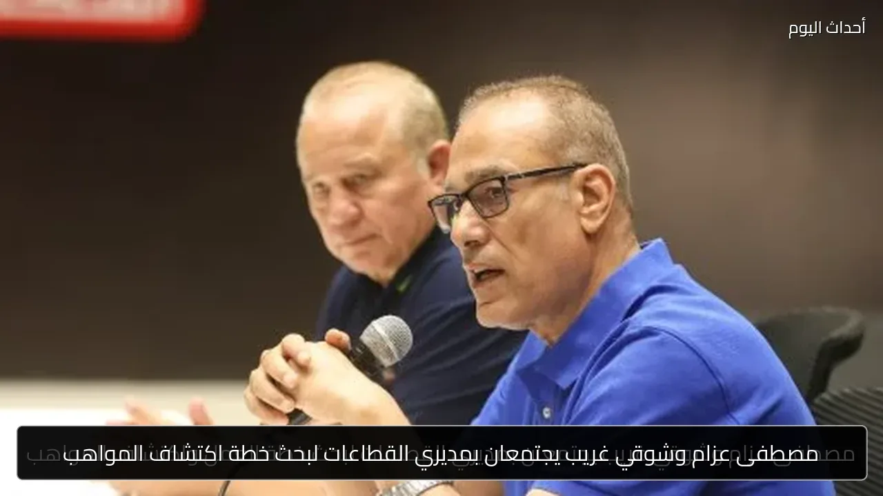 مصطفى عزام وشوقي غريب يجتمعان بمديري القطاعات لبحث خطة اكتشاف المواهب