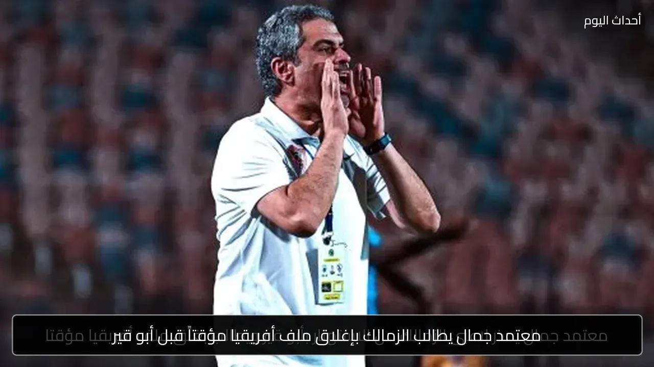 معتمد جمال يطالب الزمالك بإغلاق ملف أفريقيا مؤقتاً قبل أبو قير