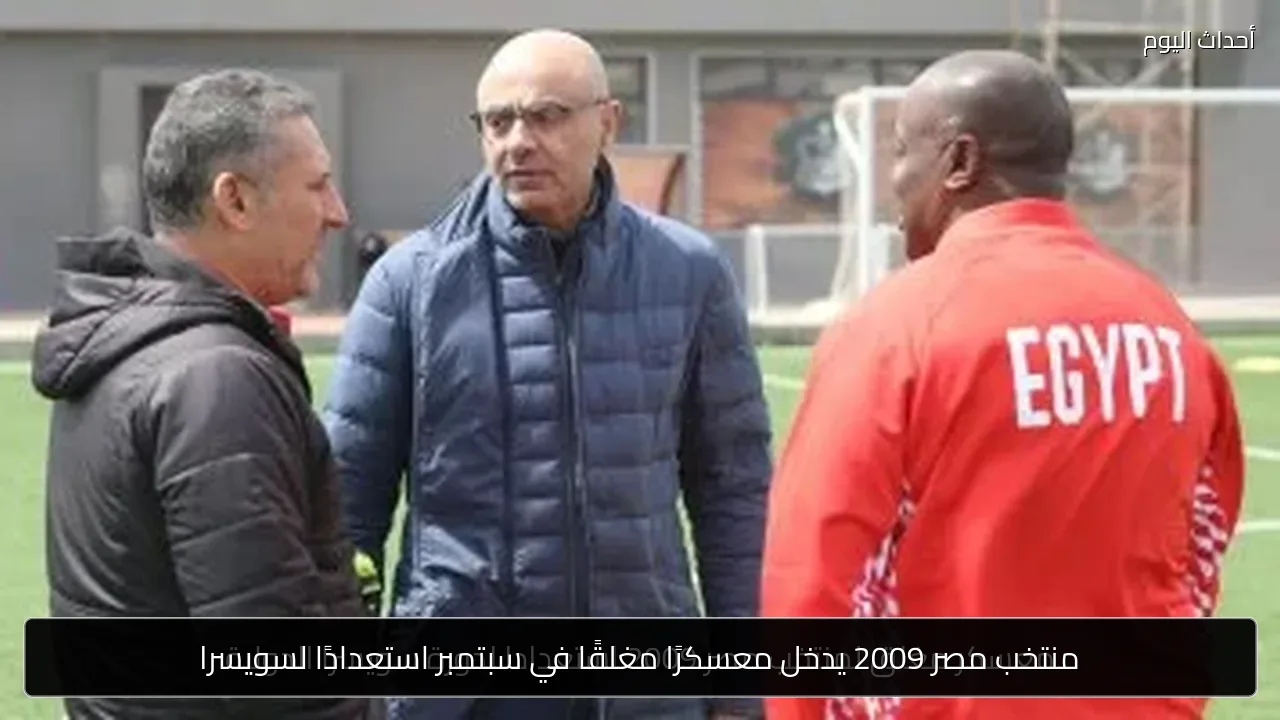 منتخب مصر 2009 يدخل معسكرًا مغلقًا في سبتمبر استعدادًا لسويسرا