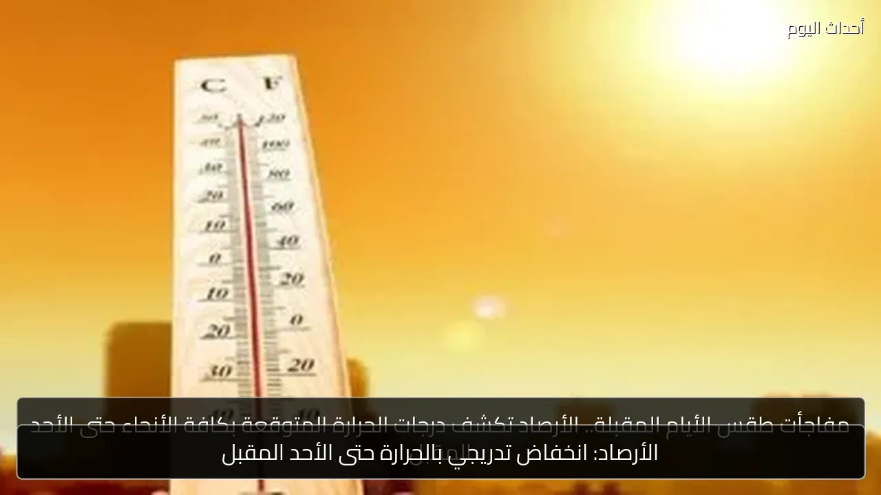 الأرصاد: انخفاض تدريجي بالحرارة حتى الأحد المقبل