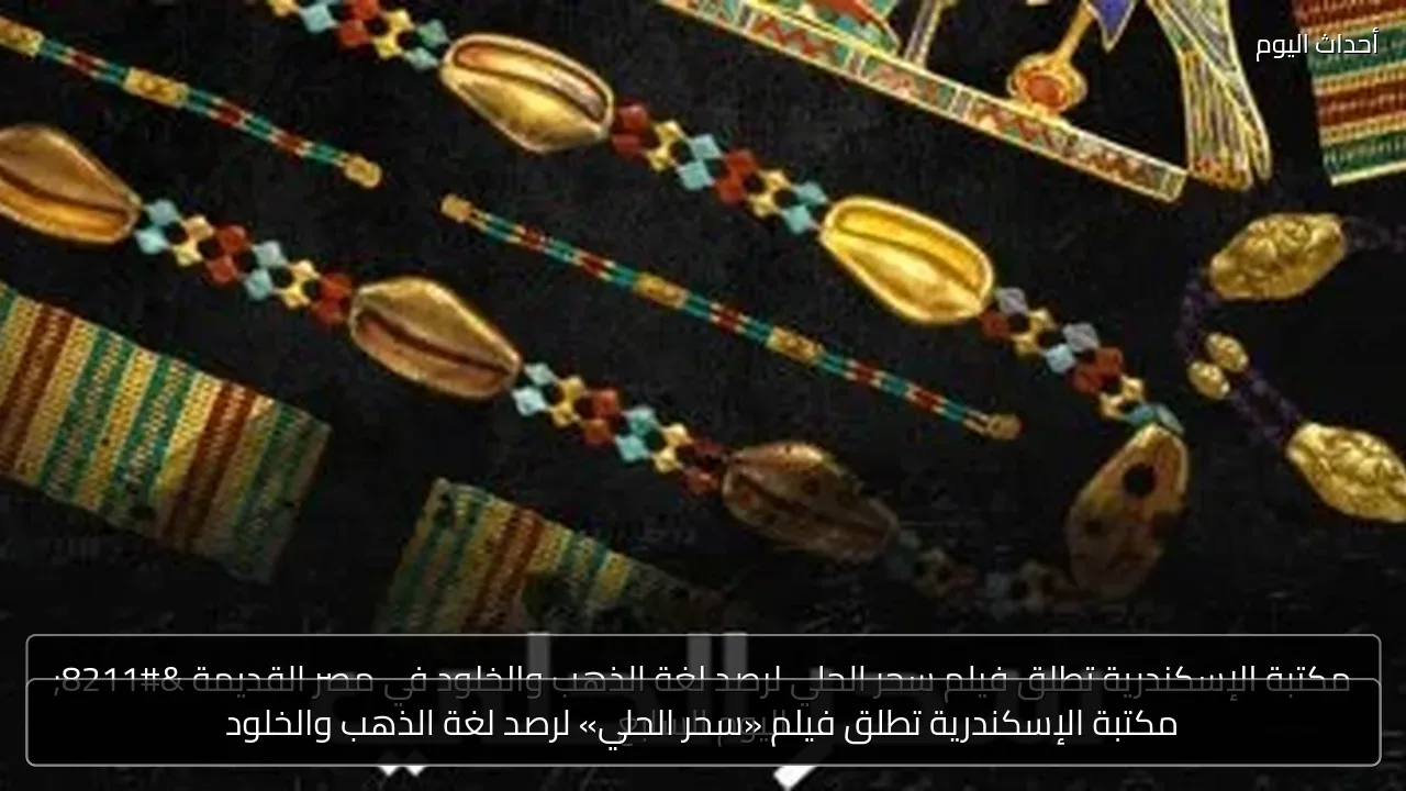 مكتبة الإسكندرية تطلق فيلم «سحر الحلي» لرصد لغة الذهب والخلود