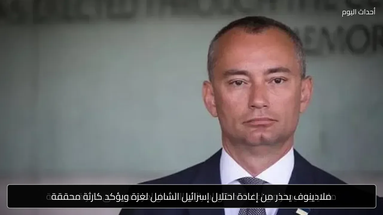ملادينوف يحذر من إعادة احتلال إسرائيل الشامل لغزة ويؤكد كارثة محققة
