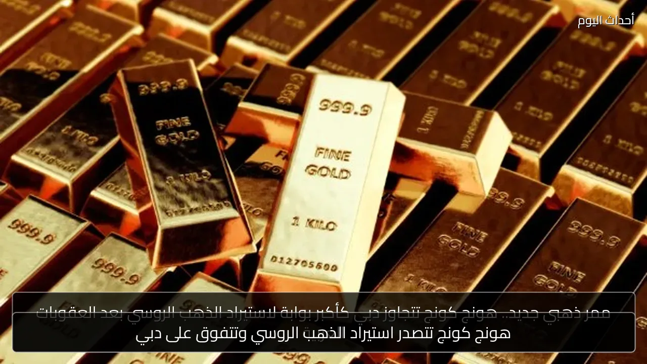 هونج كونج تتصدر استيراد الذهب الروسي وتتفوق على دبي