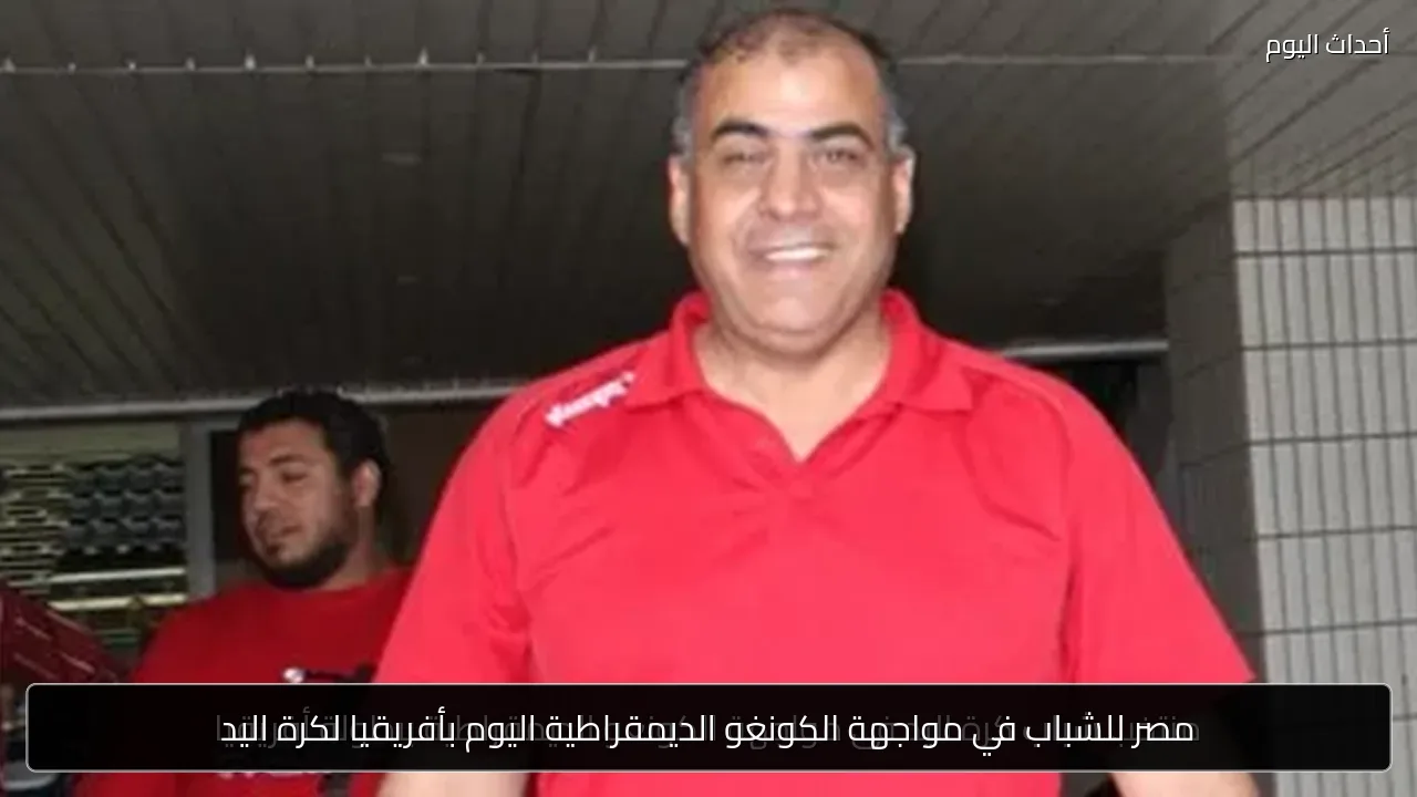 مصر للشباب في مواجهة الكونغو الديمقراطية اليوم بأفريقيا لكرة اليد
