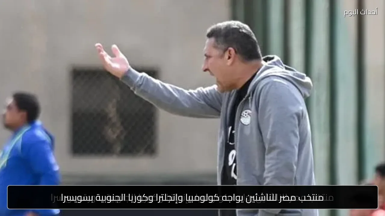 منتخب مصر للناشئين يواجه كولومبيا وإنجلترا وكوريا الجنوبية بسويسرا