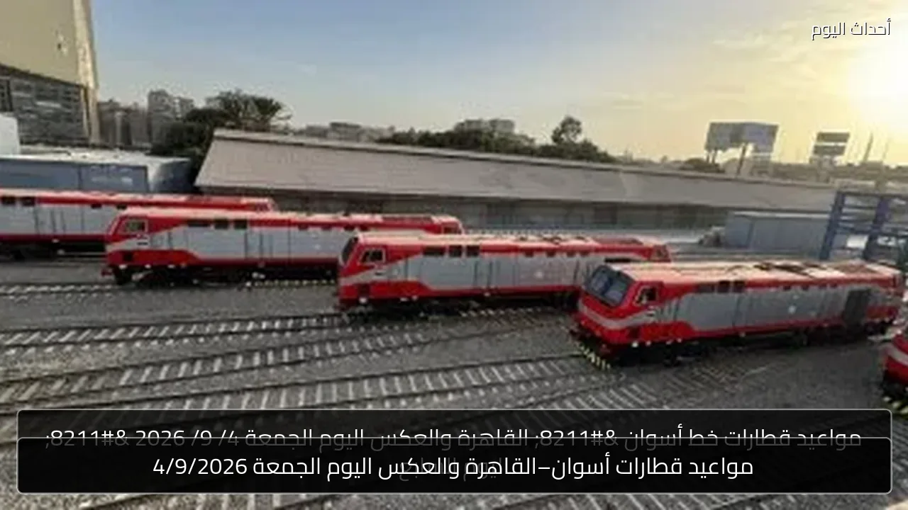 مواعيد قطارات أسوان–القاهرة والعكس اليوم الجمعة 4/9/2026