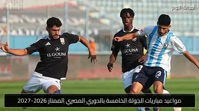 مواعيد مباريات الجولة الخامسة بالدوري المصري الممتاز 2026-2027