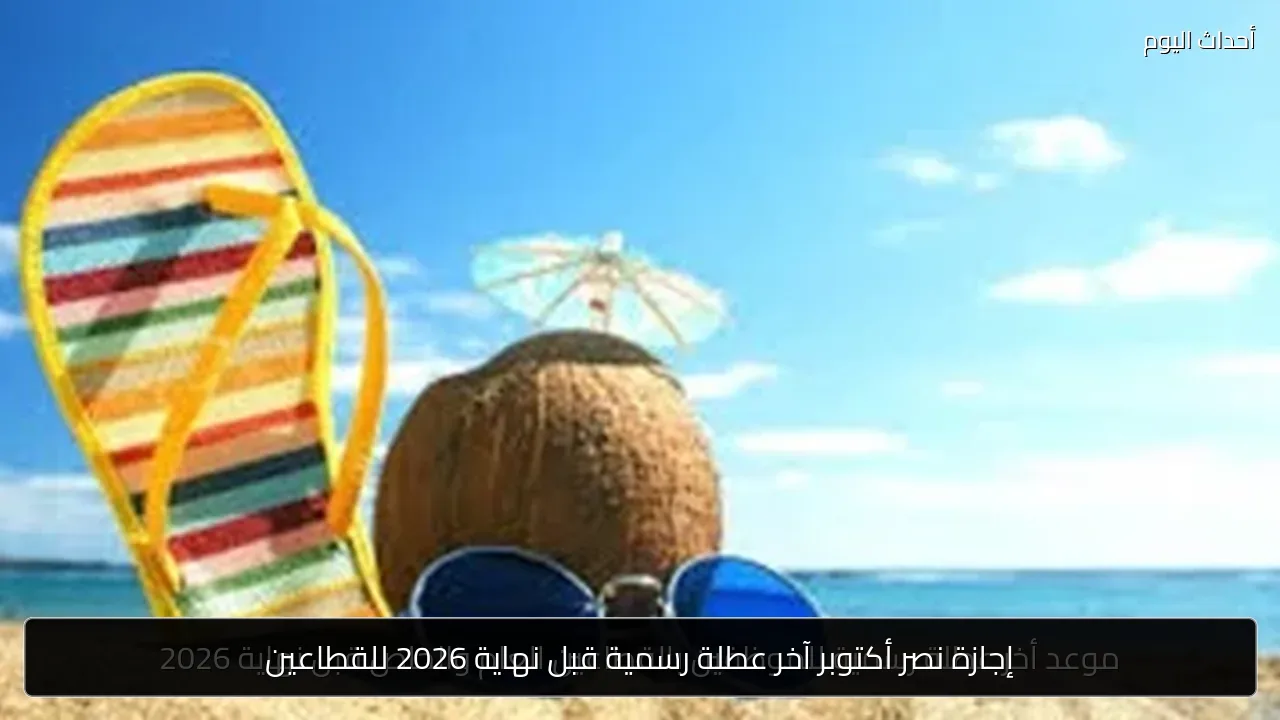 إجازة نصر أكتوبر آخر عطلة رسمية قبل نهاية 2026 للقطاعين