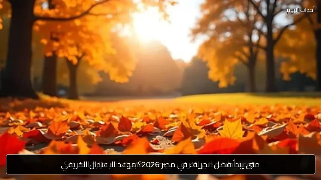 متى يبدأ فصل الخريف في مصر 2026؟ موعد الاعتدال الخريفي
