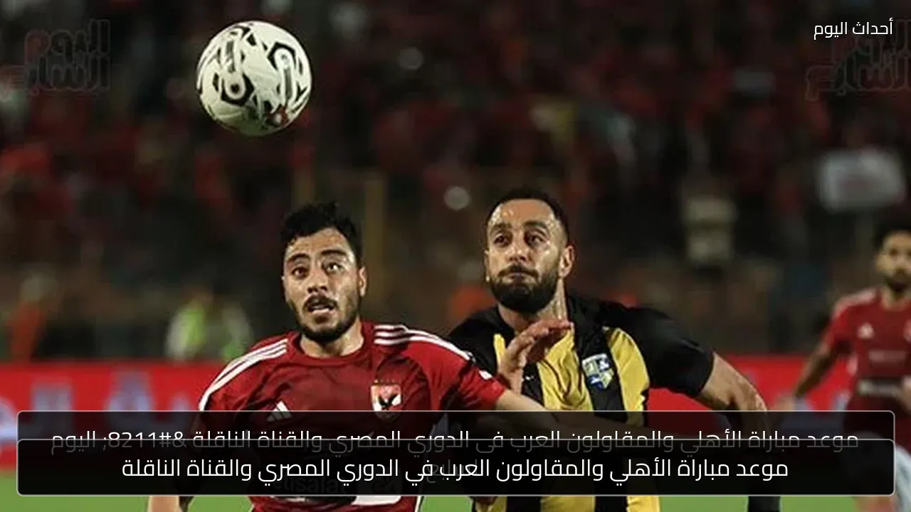 موعد مباراة الأهلي والمقاولون العرب في الدوري المصري والقناة الناقلة